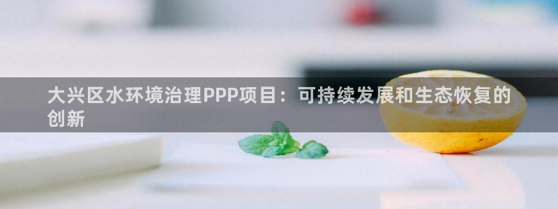 k8凯发|大兴区水环境治理PPP项目：可